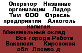 Оператор › Название организации ­ Лидер Тим, ООО › Отрасль предприятия ­ Алкоголь, напитки › Минимальный оклад ­ 24 000 - Все города Работа » Вакансии   . Кировская обл.,Лосево д.